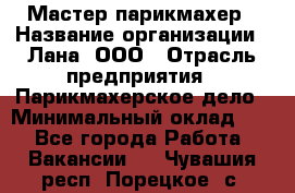 Мастер-парикмахер › Название организации ­ Лана, ООО › Отрасль предприятия ­ Парикмахерское дело › Минимальный оклад ­ 1 - Все города Работа » Вакансии   . Чувашия респ.,Порецкое. с.